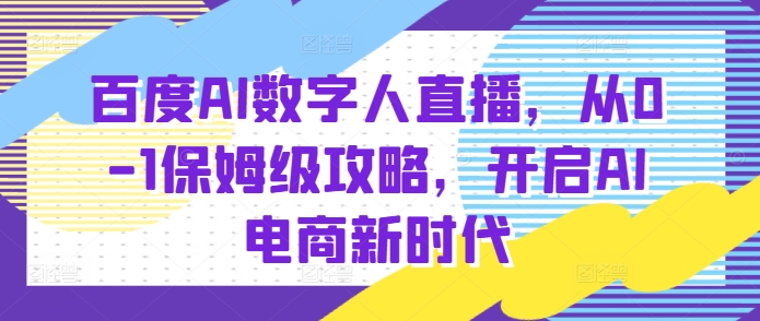 百度AI数字人直播带货，从0-1保姆级攻略，开启AI电商新时代-51资源库