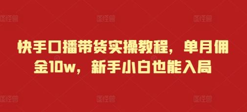 快手口播带货实操教程，单月佣金10w，新手小白也能入局-51资源库