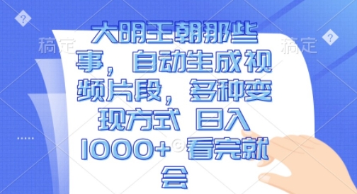 大明王朝那些事，自动生成视频片段，多种变现方式 日入1k 看完就会【揭秘】-51资源库