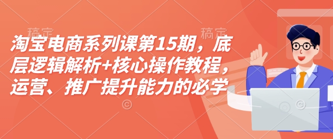 淘宝电商系列课第15期，底层逻辑解析+核心操作教程，运营、推广提升能力的必学课程+配套资料-51资源库