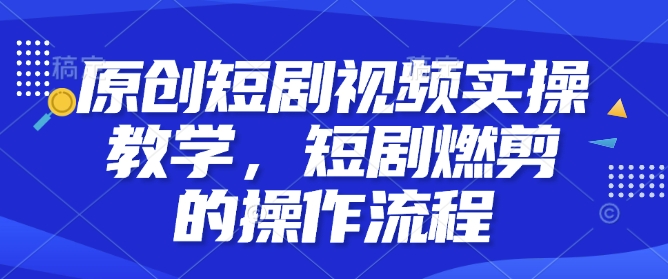 原创短剧视频实操教学，短剧燃剪的操作流程-51资源库