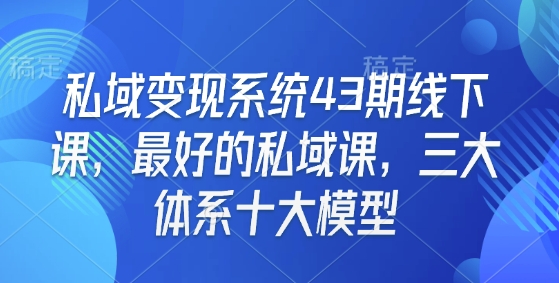 私域变现系统43期线下课，最好的私域课，三大体系十大模型-51资源库