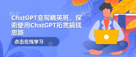 ChatGPT变现精英班，探索使用ChatGPT拓宽搞钱思路-51资源库