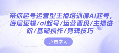 带你起号运营型主播培训课AI起号，底层逻辑/ai起号/运营晋级/主播进阶/基础操作/剪辑技巧-51资源库