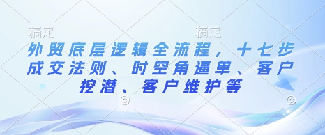 外贸底层逻辑全流程，十七步成交法则、时空角逼单、客户挖潜、客户维护等-51资源库