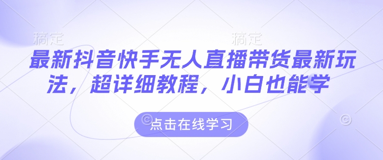 最新抖音快手无人直播带货玩法，超详细教程，小白也能学-51资源库