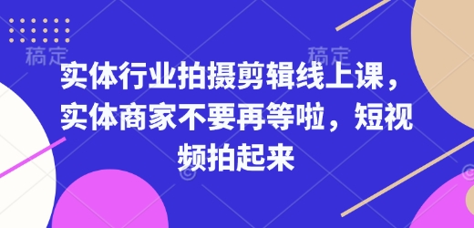 实体行业拍摄剪辑线上课，实体商家不要再等啦，短视频拍起来-51资源库