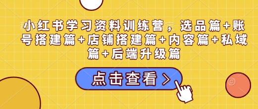 小红书学习资料训练营，选品篇+账号搭建篇+店铺搭建篇+内容篇+私域篇+后端升级篇-51资源库