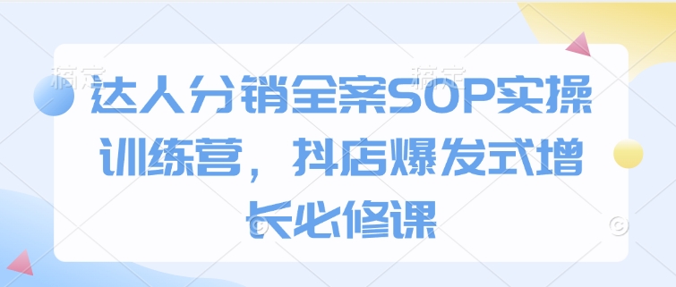 达人分销全案SOP实操训练营，抖店爆发式增长必修课-51资源库