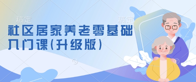 社区居家养老零基础入门课(升级版)了解新手做养老的可行模式，掌握养老项目的筹备方法-51资源库