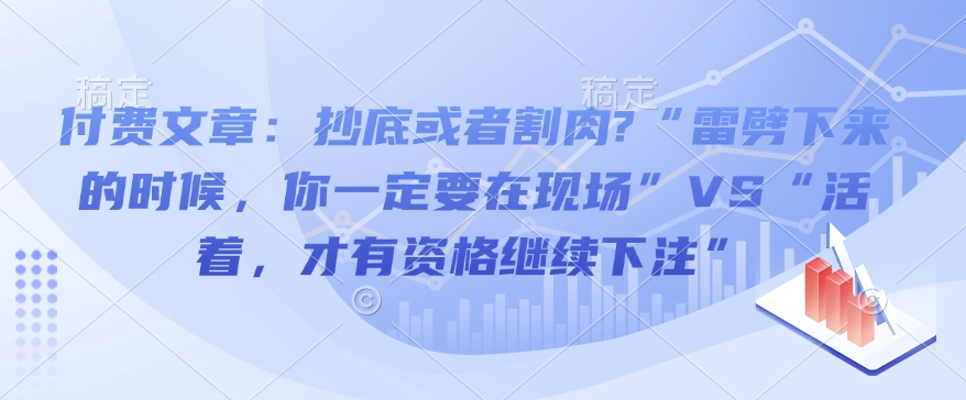 付费文章：抄底或者割肉?“雷劈下来的时候，你一定要在现场”VS“活着，才有资格继续下注”-51资源库