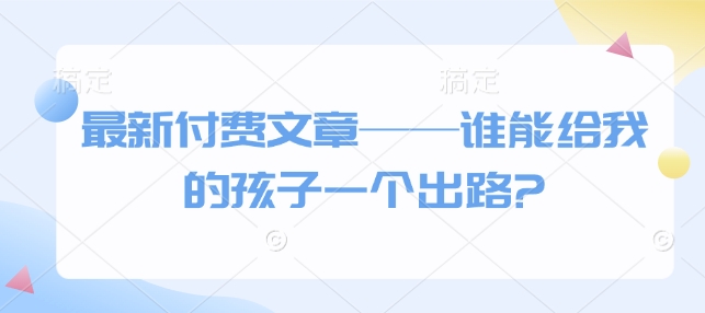 最新付费文章——谁能给我的孩子一个出路?-51资源库