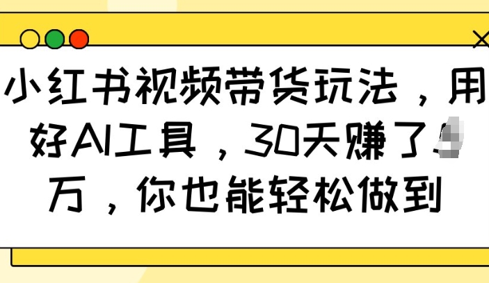 小红书视频带货玩法，用好AI工具，30天收益过W，你也能轻松做到-51资源库