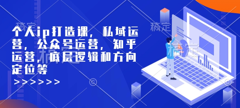 个人ip打造课，私域运营，公众号运营，知乎运营，底层逻辑和方向定位等-51资源库