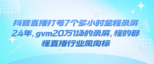 抖音直播打号7个多小时全程录屏24年，gvm20万1场的录屏，懂的都懂直播行业风向标-51资源库