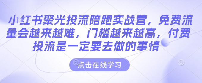 小红书聚光投流陪跑实战营，免费流量会越来越难，门槛越来越高，付费投流是一定要去做的事情-51资源库