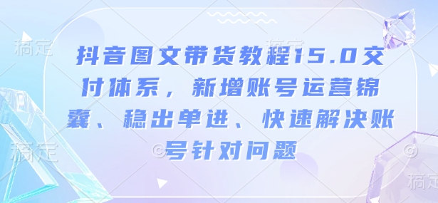 抖音图文带货教程15.0交付体系，新增账号运营锦囊、稳出单进、快速解决账号针对问题-51资源库