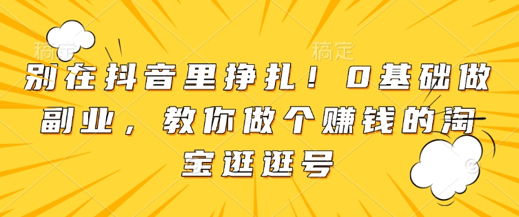 别在抖音里挣扎！0基础做副业，教你做个赚钱的淘宝逛逛号-51资源库
