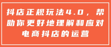 抖店正规玩法4.0，帮助你更好地理解和应对电商抖店的运营-51资源库
