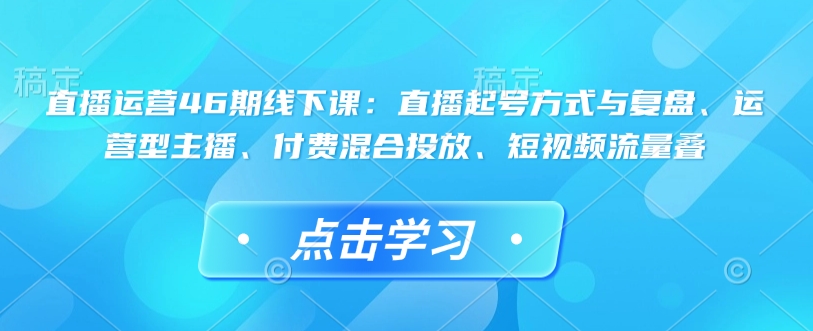 直播运营46期线下课：直播起号方式与复盘、运营型主播、付费混合投放、短视频流量叠-51资源库