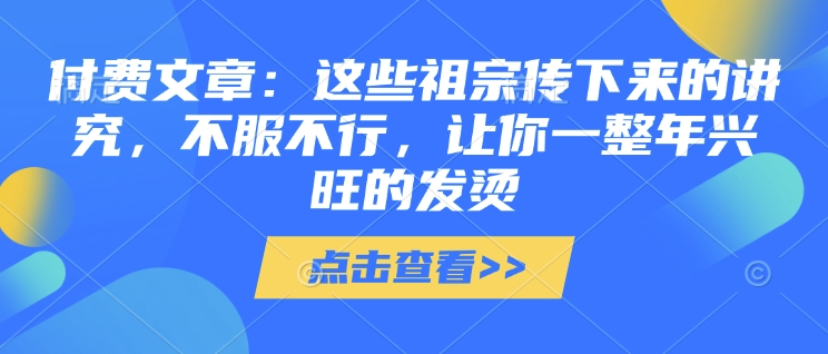 付费文章：这些祖宗传下来的讲究，不服不行，让你一整年兴旺的发烫!(全文收藏)-51资源库