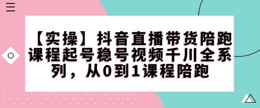 【实操】抖音直播带货陪跑课程起号稳号视频千川全系列，从0到1课程陪跑-51资源库