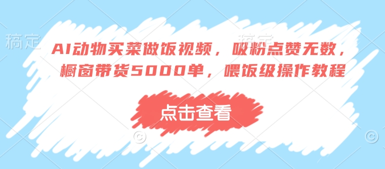 AI动物买菜做饭视频，吸粉点赞无数，橱窗带货5000单，喂饭级操作教程-51资源库