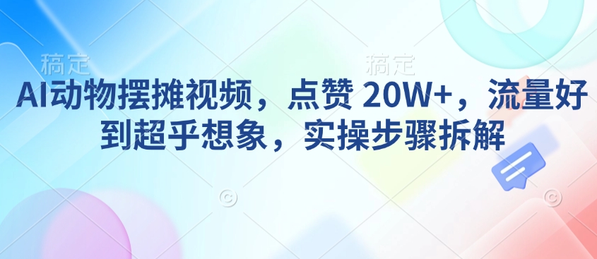 AI动物摆摊视频，点赞 20W+，流量好到超乎想象，实操步骤拆解-51资源库