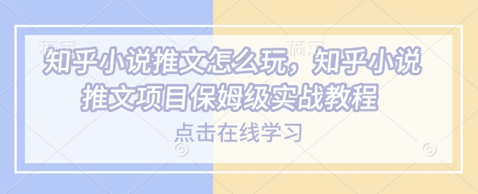 知乎小说推文怎么玩，知乎小说推文项目保姆级实战教程-51资源库