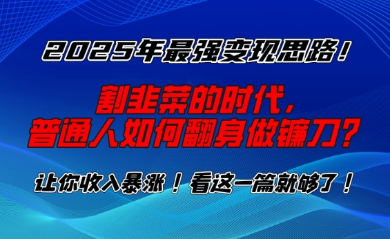 2025年最强变现思路，割韭菜的时代， 普通人如何翻身做镰刀？【揭秘】-51资源库