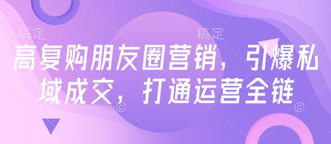 高复购朋友圈营销，引爆私域成交，打通运营全链-51资源库