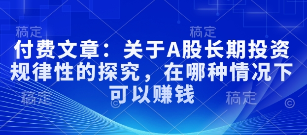 付费文章：关于A股长期投资规律性的探究，在哪种情况下可以赚钱-51资源库