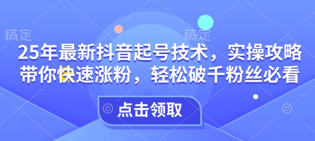 25年最新抖音起号技术，实操攻略带你快速涨粉，轻松破千粉丝必看-51资源库