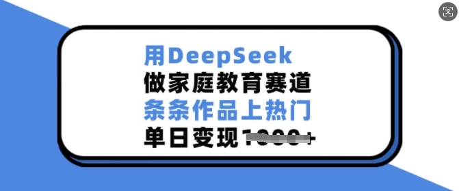 用DeepSeek做家庭教育赛道，条条作品上热门，单日变现多张-51资源库