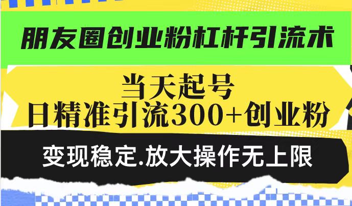 朋友圈创业粉杠杆引流术，当天起号日精准引流300+创业粉，变现稳定，放大操作无上限-51资源库