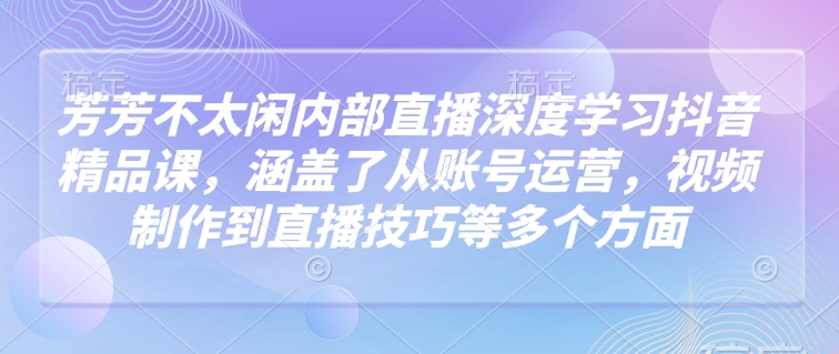 芳芳不太闲内部直播深度学习抖音精品课，涵盖了从账号运营，视频制作到直播技巧等多个方面-51资源库