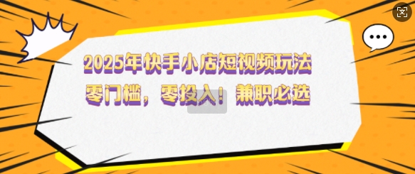 2025年快手小店短视频玩法，零门槛，零投入，兼职必选【揭秘】-51资源库