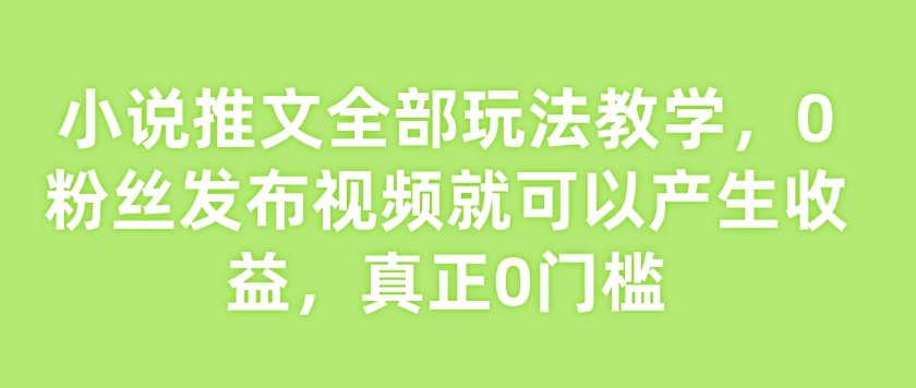 小说推文全部玩法教学，0粉丝发布视频就可以产生收益，真正0门槛-51资源库