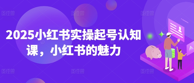 2025小红书实操起号认知课，小红书的魅力-51资源库