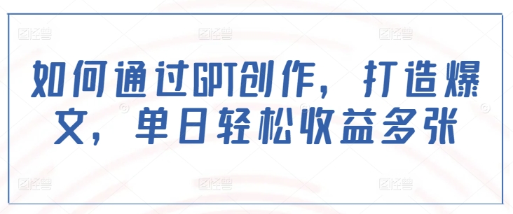 如何通过GPT创作，打造爆文，单日轻松收益多张-51资源库