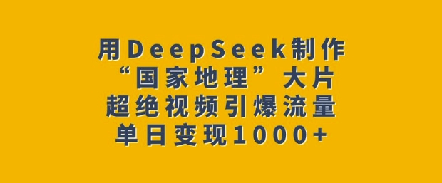 用DeepSeek制作“国家地理”大片，超绝视频引爆流量，单日变现多张-51资源库