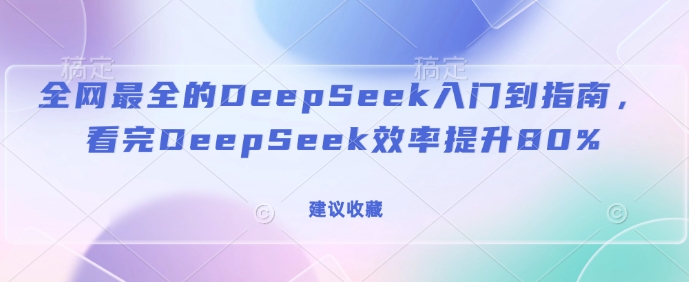 全网最全的DeepSeek入门到指南，看完DeepSeek效率提升80%(建议收藏)-51资源库
