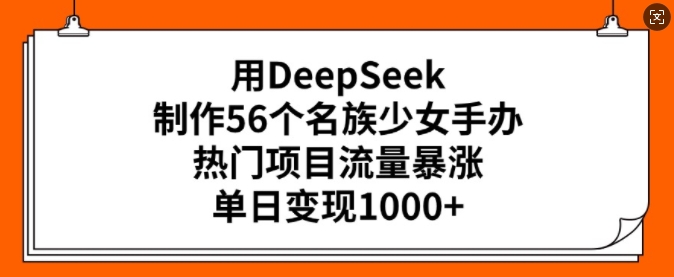 用DeepSeek制作56个名族少女手办，热门项目流量暴涨，单日变现多张-51资源库