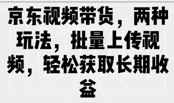 京东视频带货，两种玩法，批量上传视频，轻松获取长期收益-51资源库