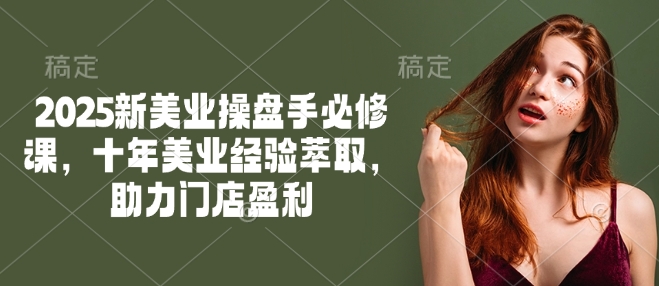 2025新美业操盘手必修课，十年美业经验萃取，助力门店盈利-51资源库
