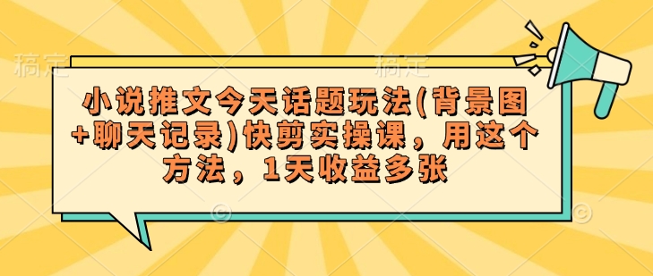 小说推文今天话题玩法(背景图+聊天记录)快剪实操课，用这个方法，1天收益多张-51资源库