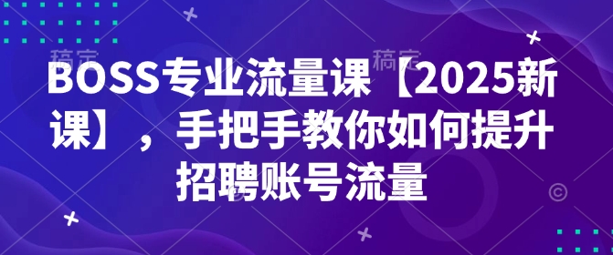 BOSS专业流量课【2025新课】，手把手教你如何提升招聘账号流量-51资源库
