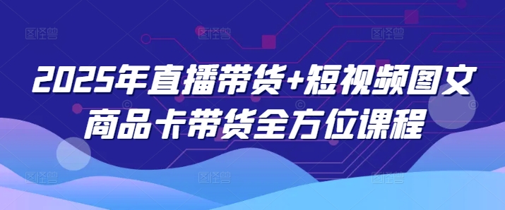 2025年直播带货+短视频图文商品卡带货全方位课程-51资源库