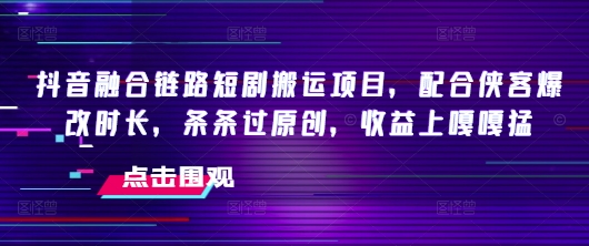 抖音融合链路短剧搬运项目，配合侠客爆改时长，条条过原创，收益嘎嘎猛-51资源库