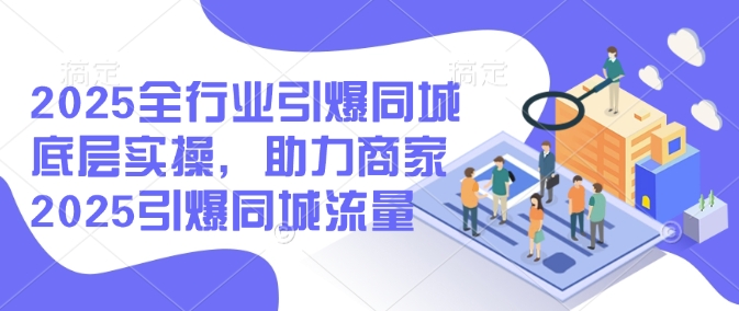 2025全行业引爆同城底层实操，助力商家2025引爆同城流量-51资源库